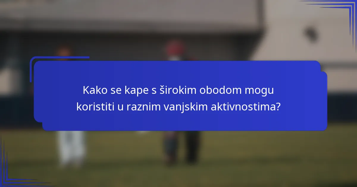 Kako se kape s širokim obodom mogu koristiti u raznim vanjskim aktivnostima?
