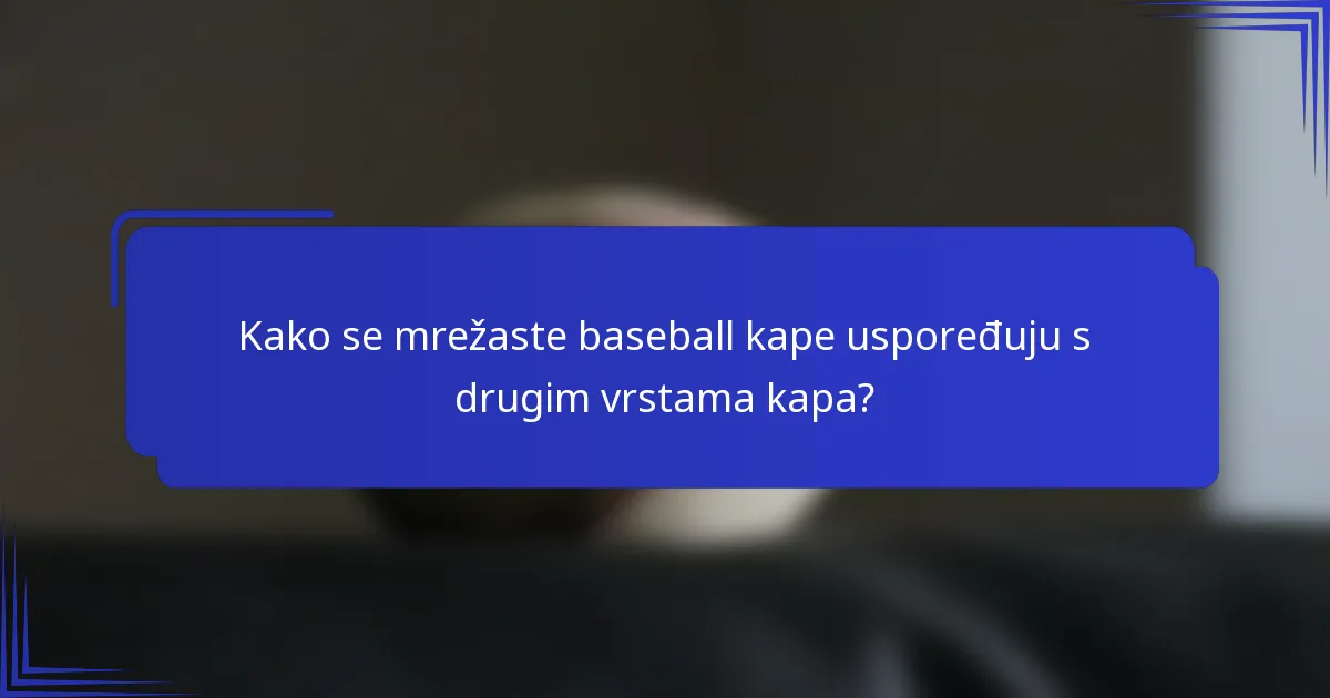 Kako se mrežaste baseball kape uspoređuju s drugim vrstama kapa?