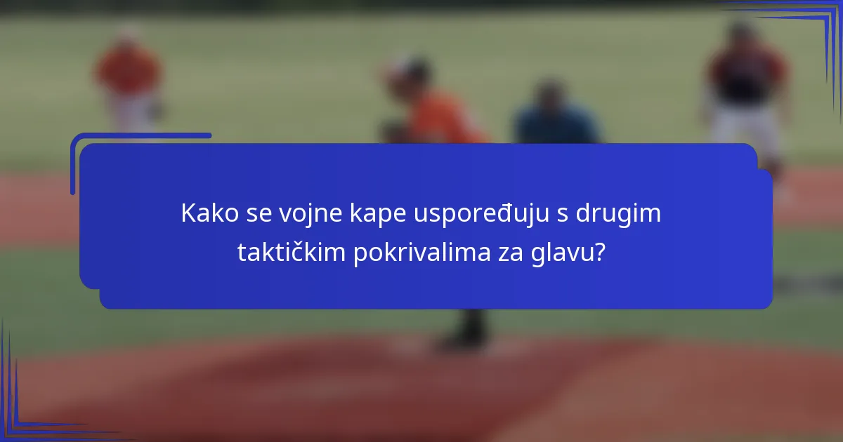 Kako se vojne kape uspoređuju s drugim taktičkim pokrivalima za glavu?