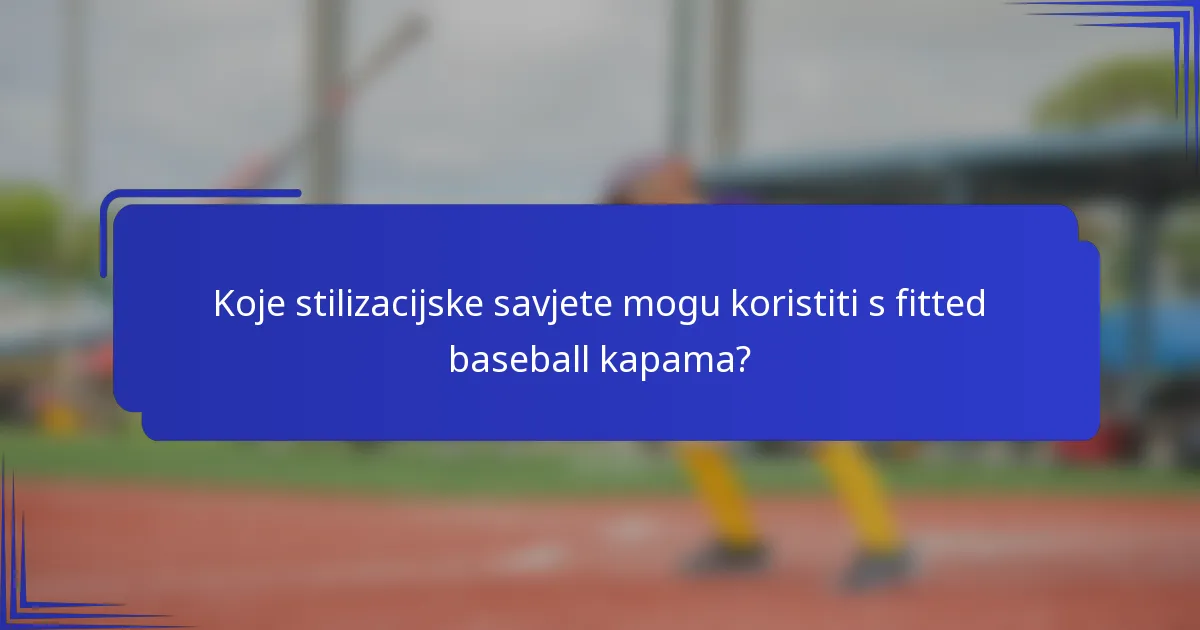 Koje stilizacijske savjete mogu koristiti s fitted baseball kapama?