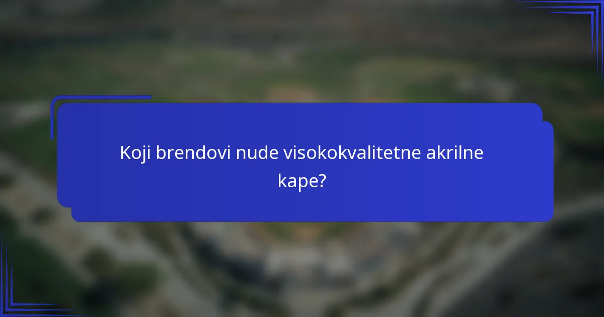 Koji brendovi nude visokokvalitetne akrilne kape?