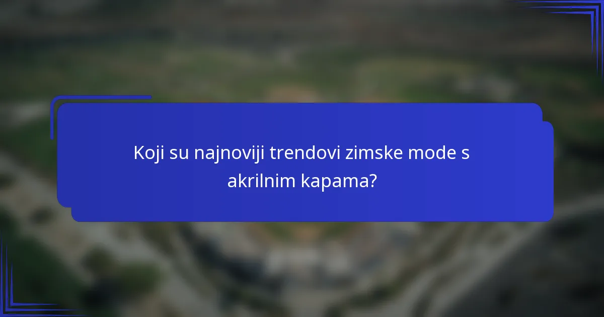 Koji su najnoviji trendovi zimske mode s akrilnim kapama?